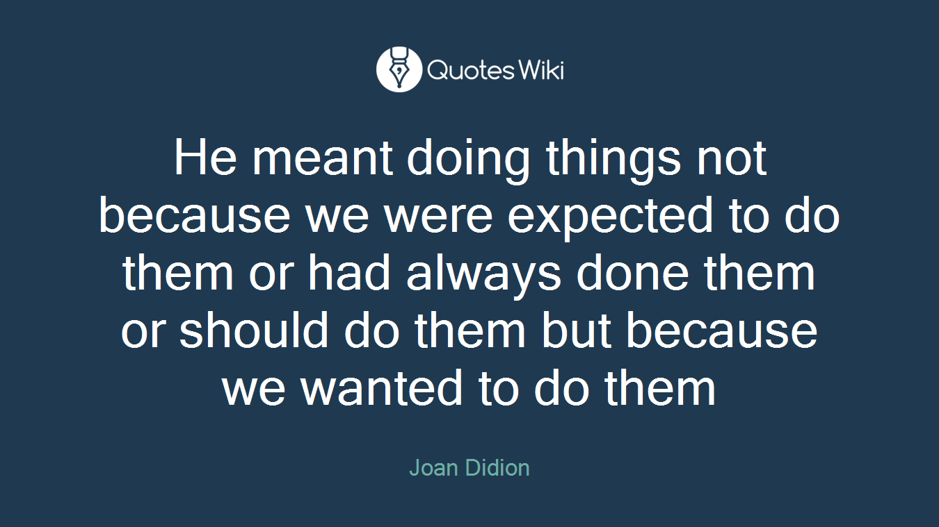 He meant doing things not because we were expected to do them or had always done them or should do them but because we wanted to do them