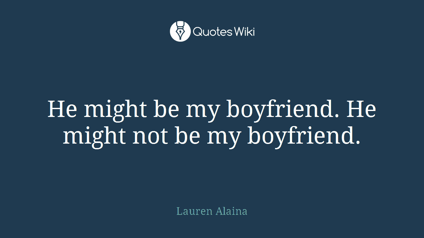 He might be my boyfriend. He might not be my boyfriend.