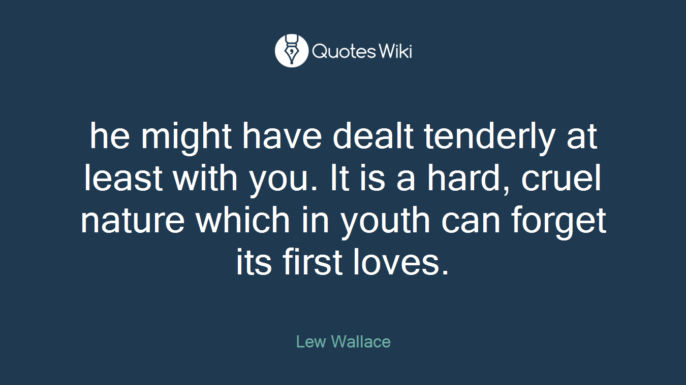 he might have dealt tenderly at least with you. It is a hard, cruel nature which in youth can forget its first loves.