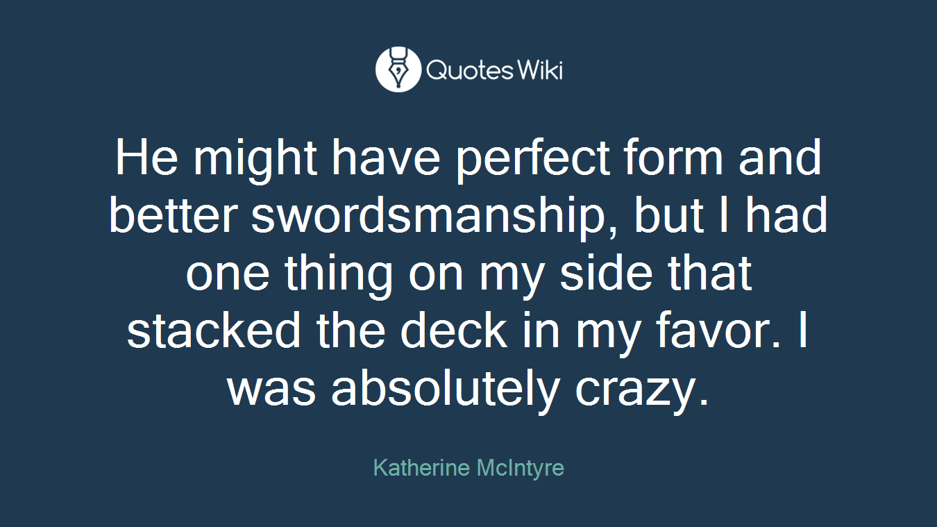 He might have perfect form and better swordsmanship, but I had one thing on my side that stacked the deck in my favor. I was absolutely crazy.