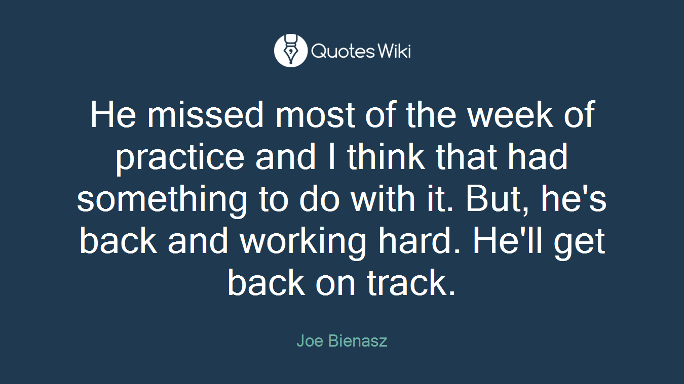 He missed most of the week of practice and I think that had something to do with it. But, he's back and working hard. He'll get back on track.