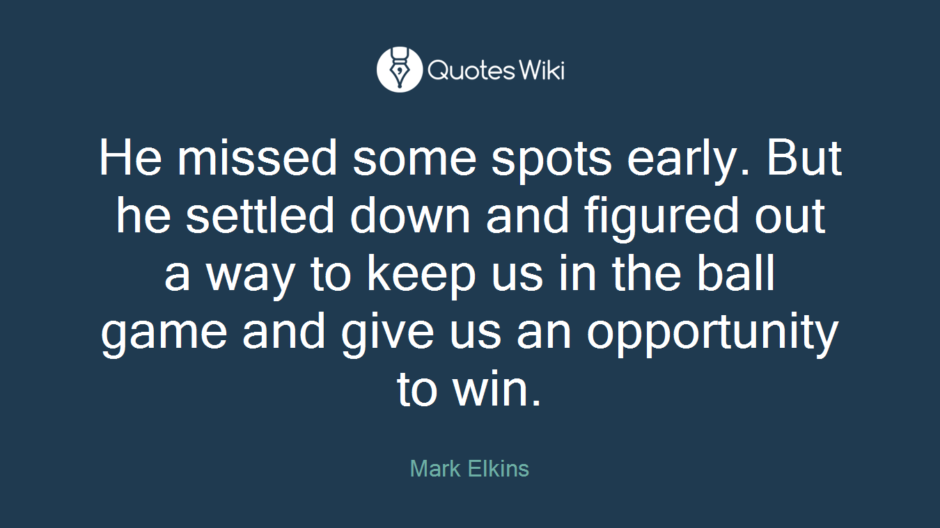 He missed some spots early. But he settled down and figured out a way to keep us in the ball game and give us an opportunity to win.
