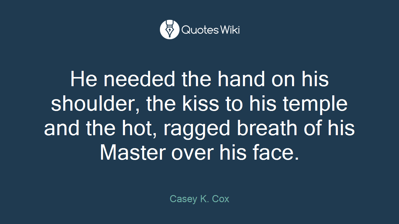 He needed the hand on his shoulder, the kiss to his temple and the hot, ragged breath of his Master over his face.