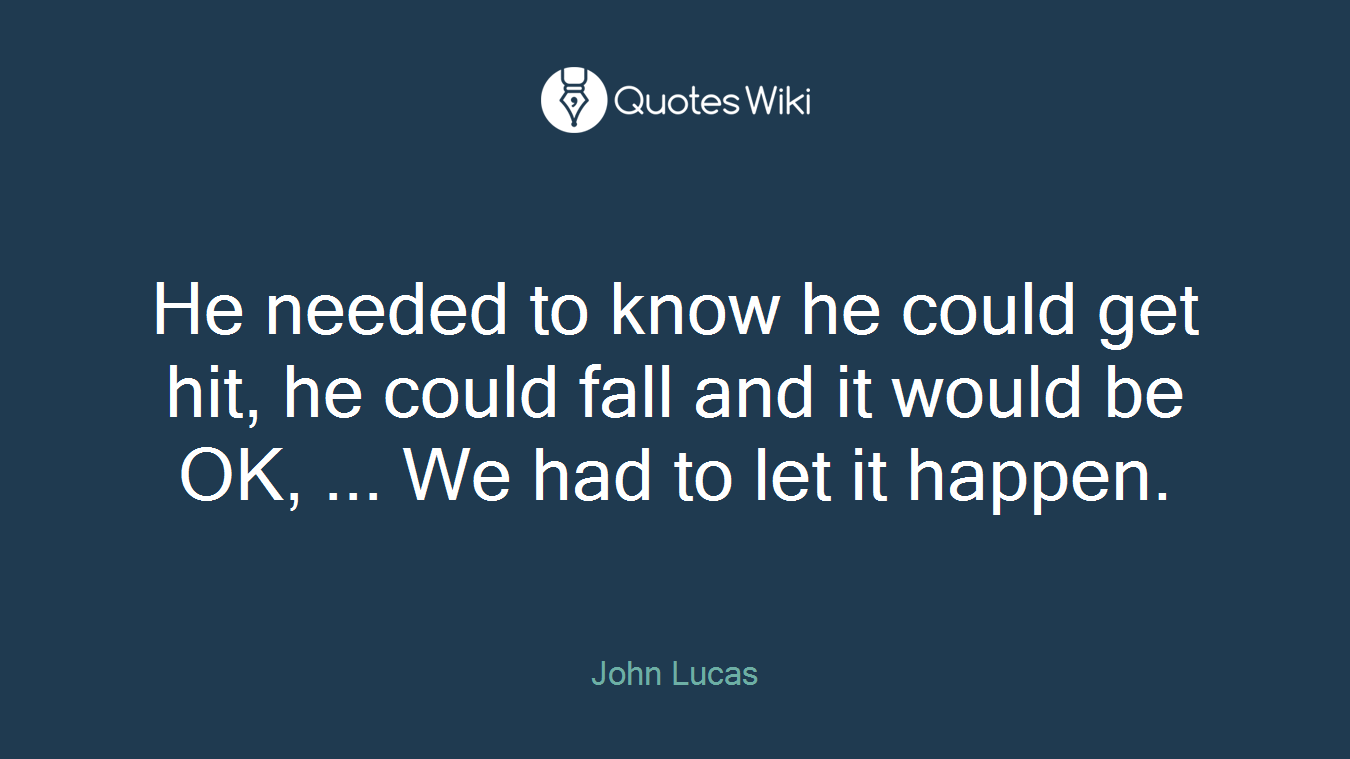 He needed to know he could get hit, he could fall and it would be OK, ... We had to let it happen.
