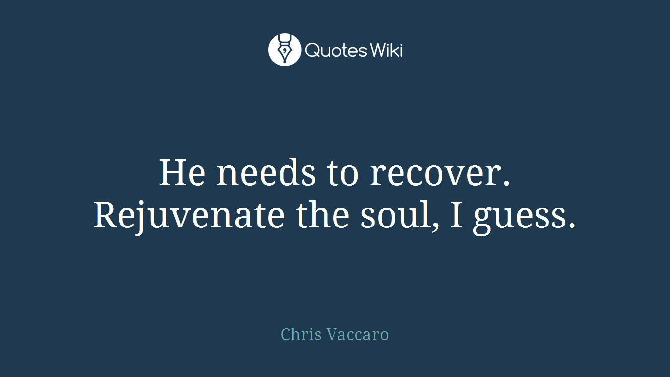 He needs to recover. Rejuvenate the soul, I guess.