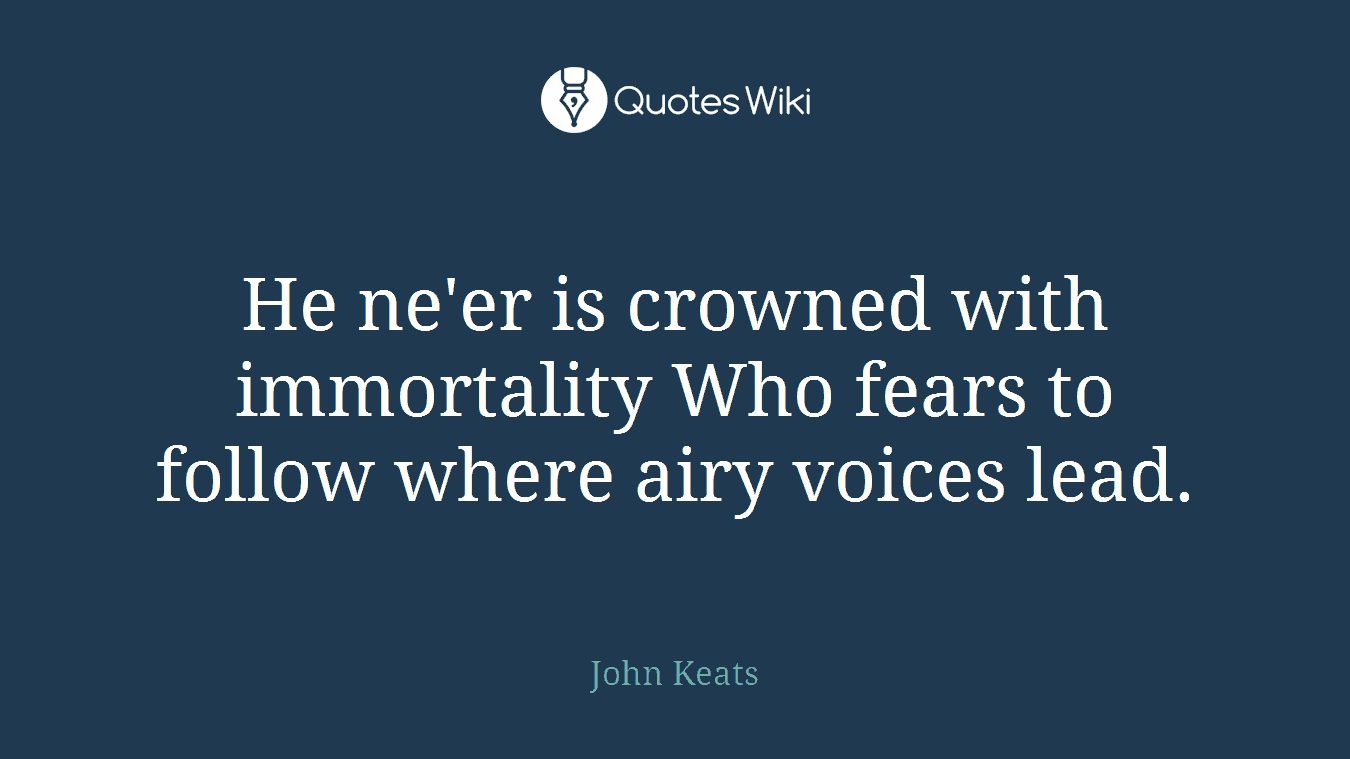 He ne'er is crowned with immortality Who fears to follow where airy voices lead.