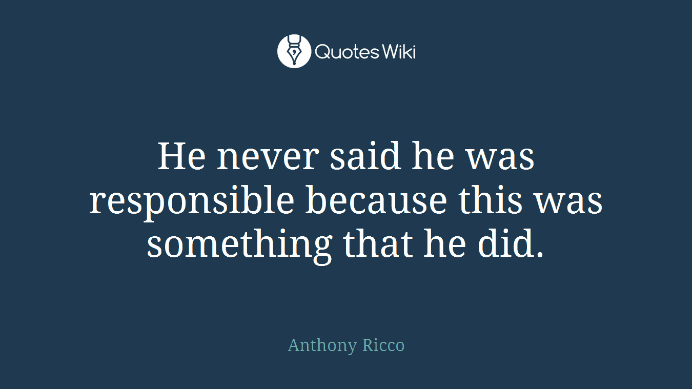 He never said he was responsible because this was something that he did.