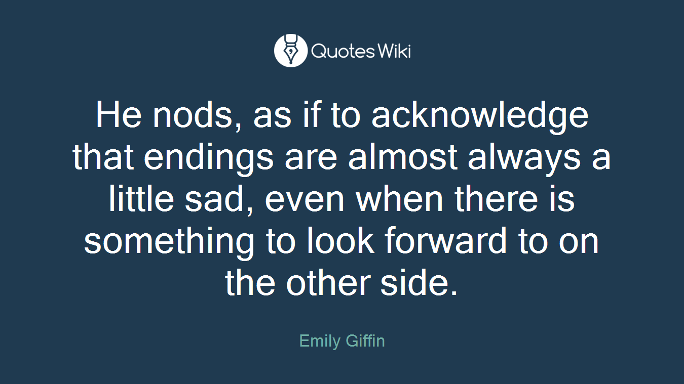 He nods, as if to acknowledge that endings are almost always a little sad, even when there is something to look forward to on the other side.