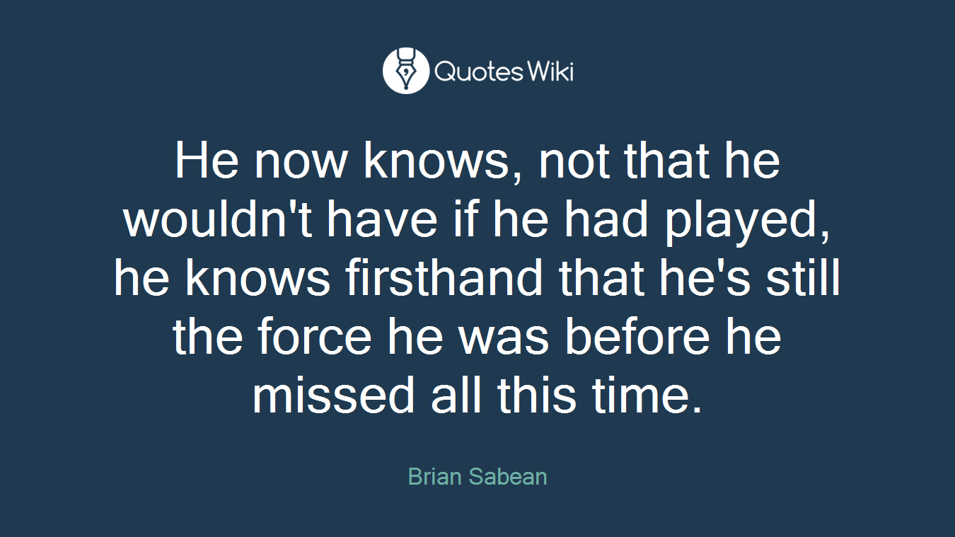 He now knows, not that he wouldn't have if he had played, he knows firsthand that he's still the force he was before he missed all this time.