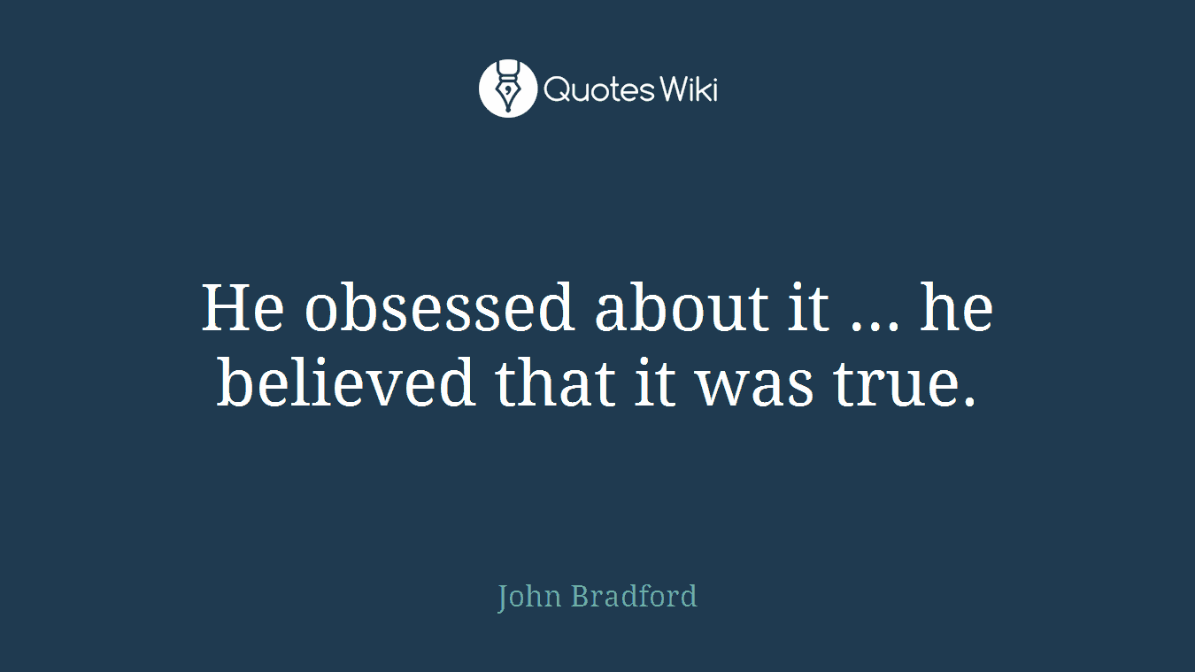 He obsessed about it ... he believed that it was true.