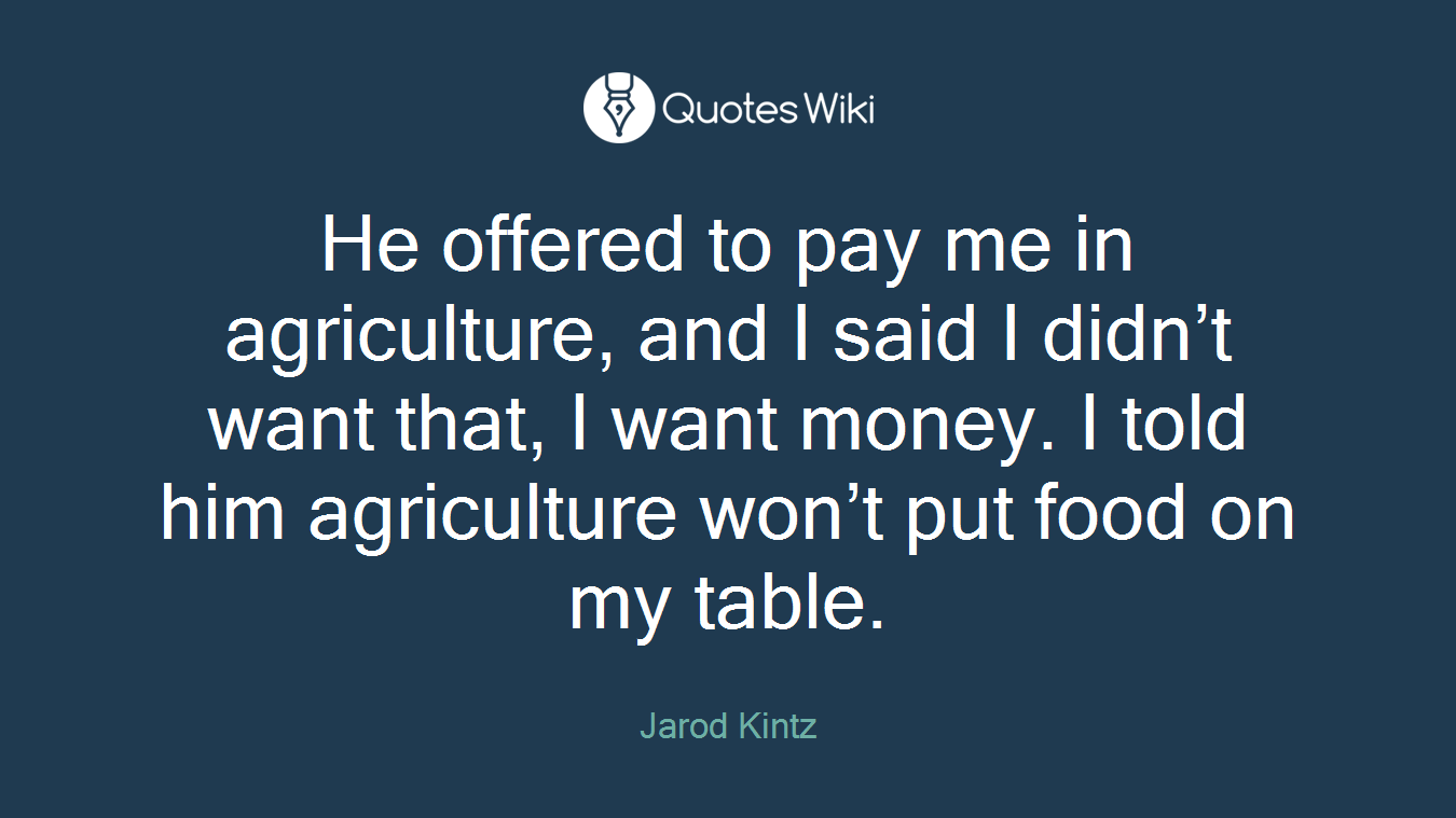 He offered to pay me in agriculture, and I said I didn’t want that, I want money. I told him agriculture won’t put food on my table.
