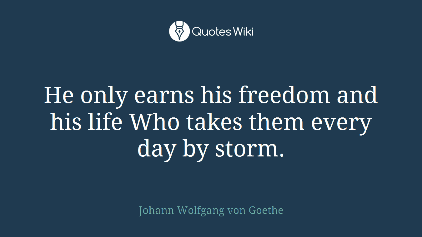 He only earns his freedom and his life Who takes them every day by storm.