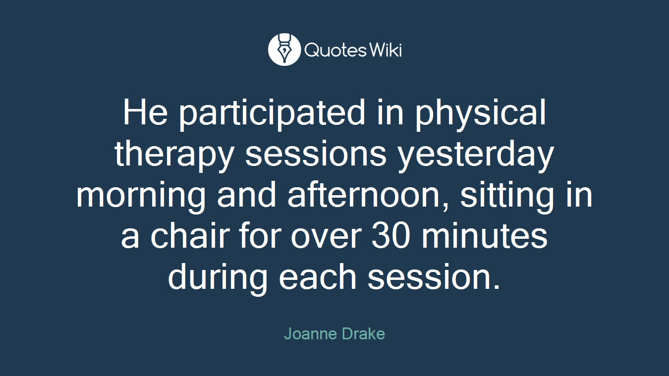 He participated in physical therapy sessions yesterday morning and afternoon, sitting in a chair for over 30 minutes during each session.
