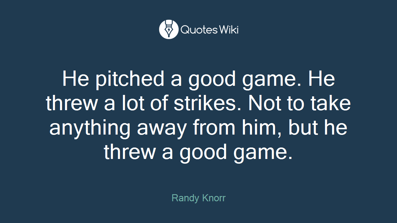 He pitched a good game. He threw a lot of strikes. Not to take anything away from him, but he threw a good game.