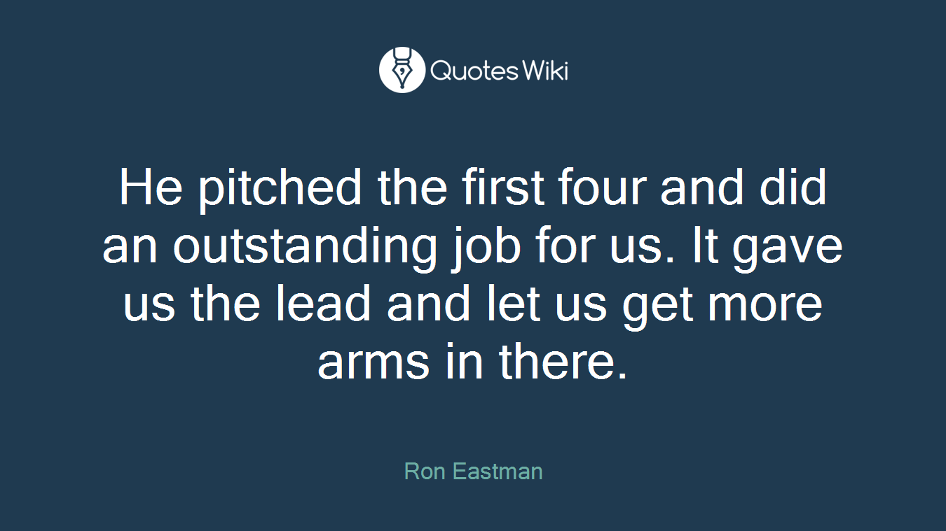 He pitched the first four and did an outstanding job for us. It gave us the lead and let us get more arms in there.
