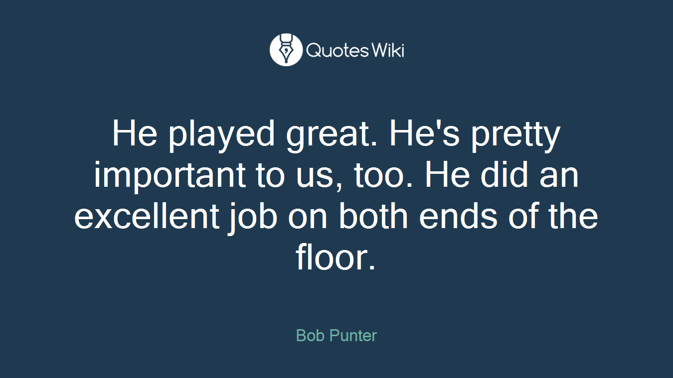 He played great. He's pretty important to us, too. He did an excellent job on both ends of the floor.