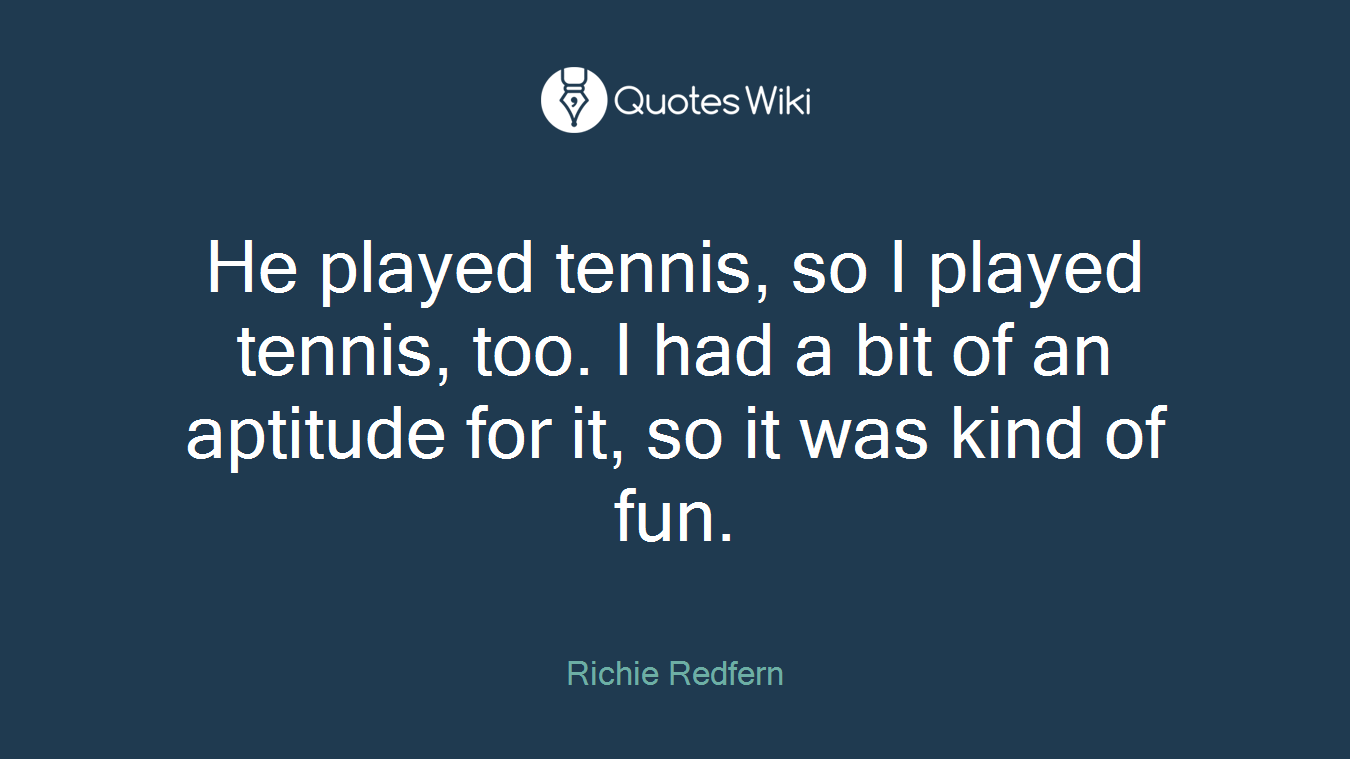 He played tennis, so I played tennis, too. I had a bit of an aptitude for it, so it was kind of fun.