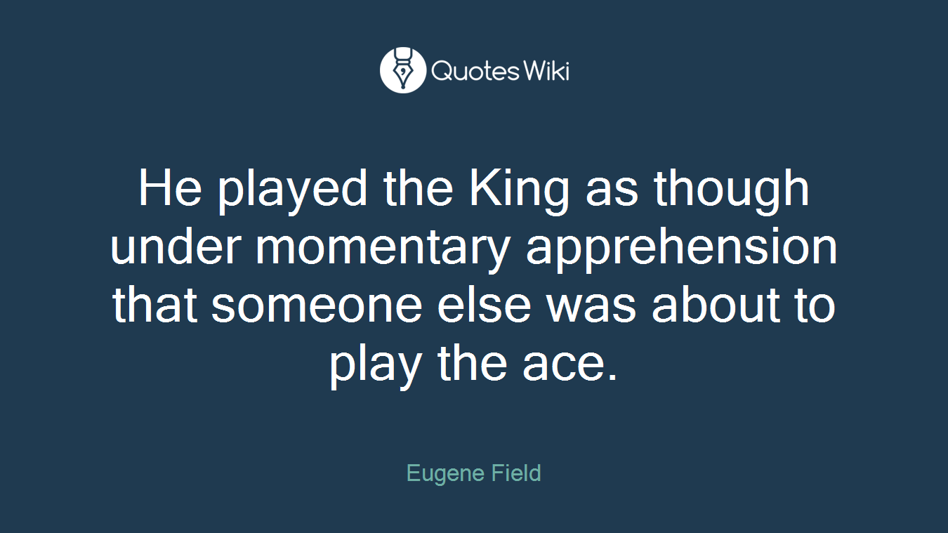 He played the King as though under momentary apprehension that someone else was about to play the ace.