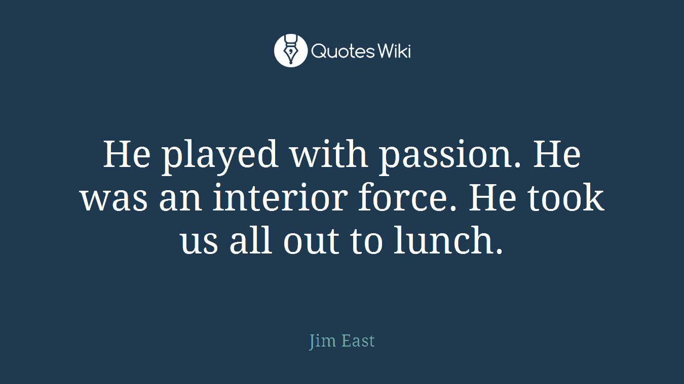 He played with passion. He was an interior force. He took us all out to lunch.