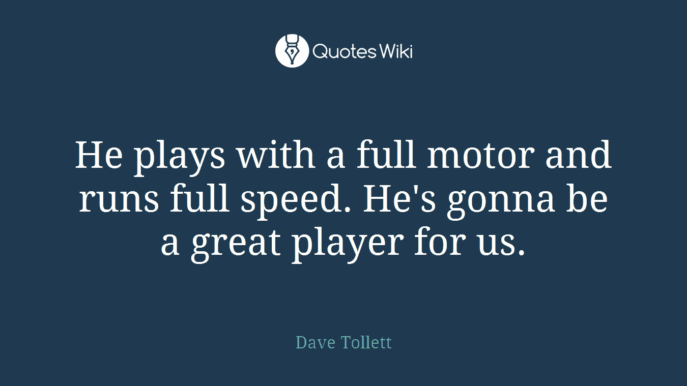 He plays with a full motor and runs full speed. He's gonna be a great player for us.
