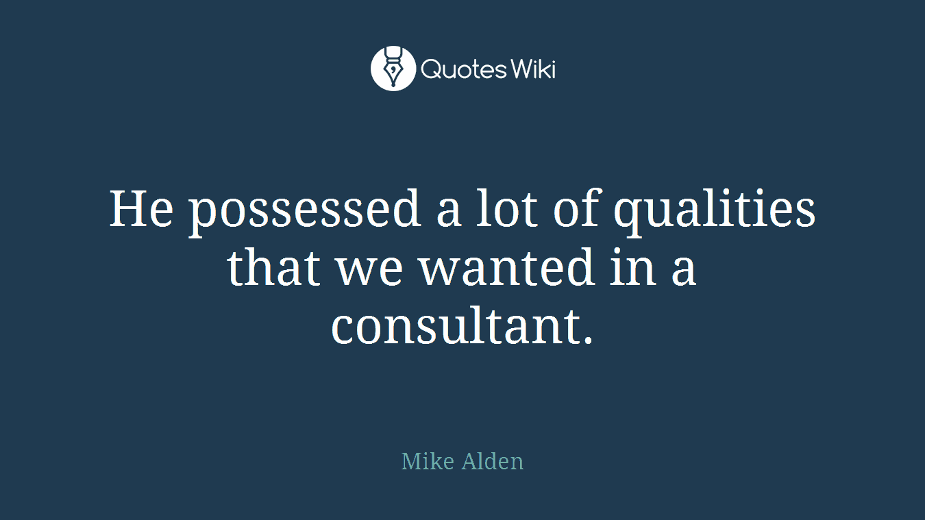 He possessed a lot of qualities that we wanted in a consultant.