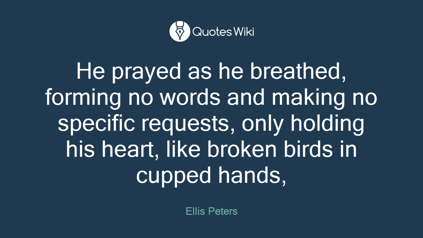He prayed as he breathed, forming no words and making no specific requests, only holding his heart, like broken birds in cupped hands,