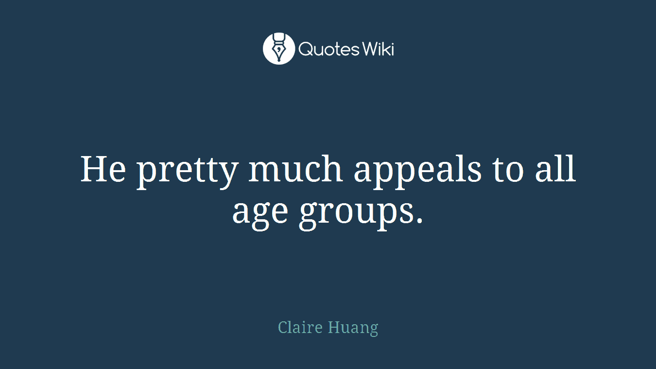 He pretty much appeals to all age groups.
