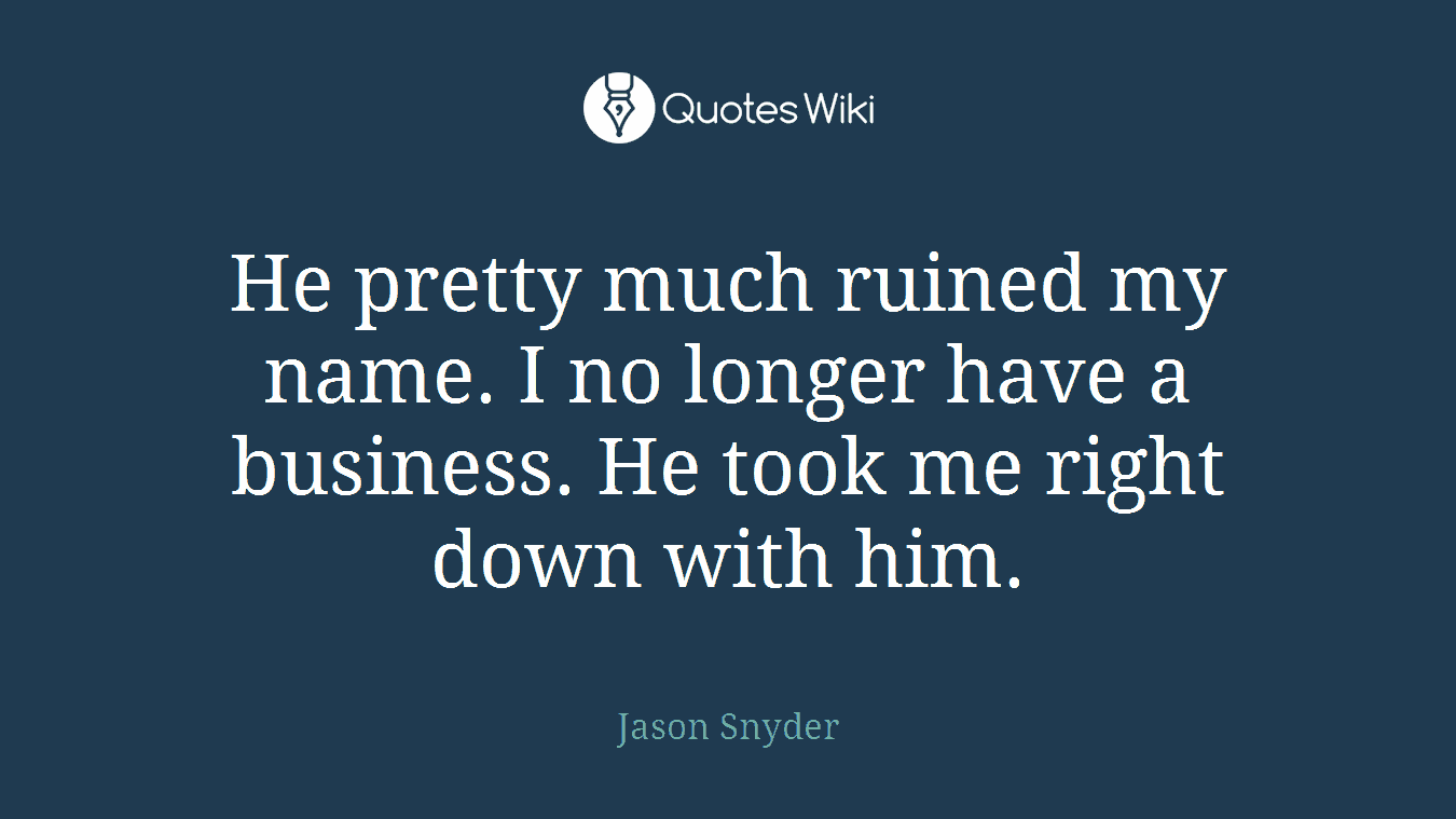 He pretty much ruined my name. I no longer have a business. He took me right down with him.