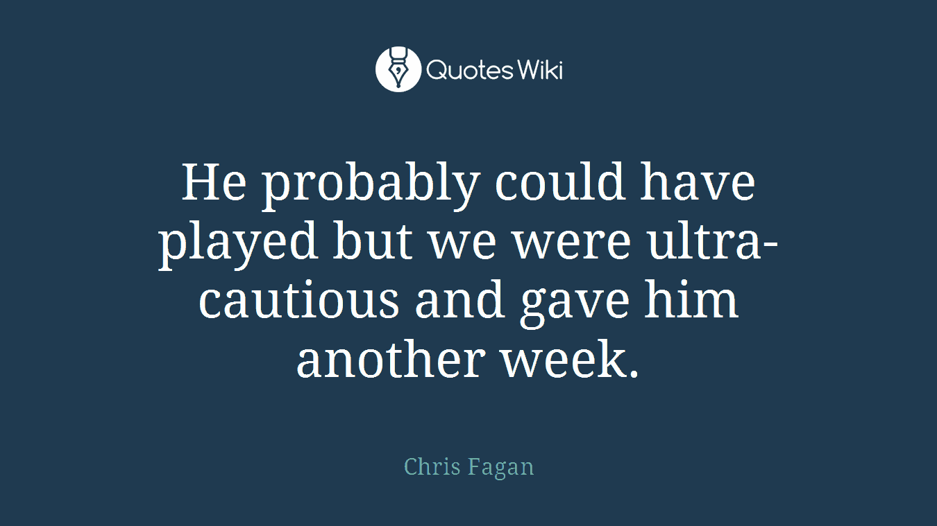 He probably could have played but we were ultra-cautious and gave him another week.