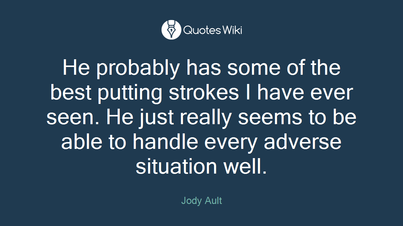 He probably has some of the best putting strokes I have ever seen. He just really seems to be able to handle every adverse situation well.