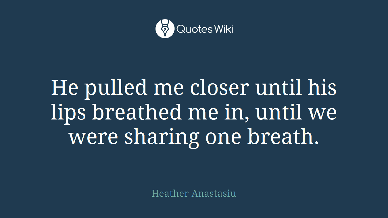 He pulled me closer until his lips breathed me in, until we were sharing one breath.