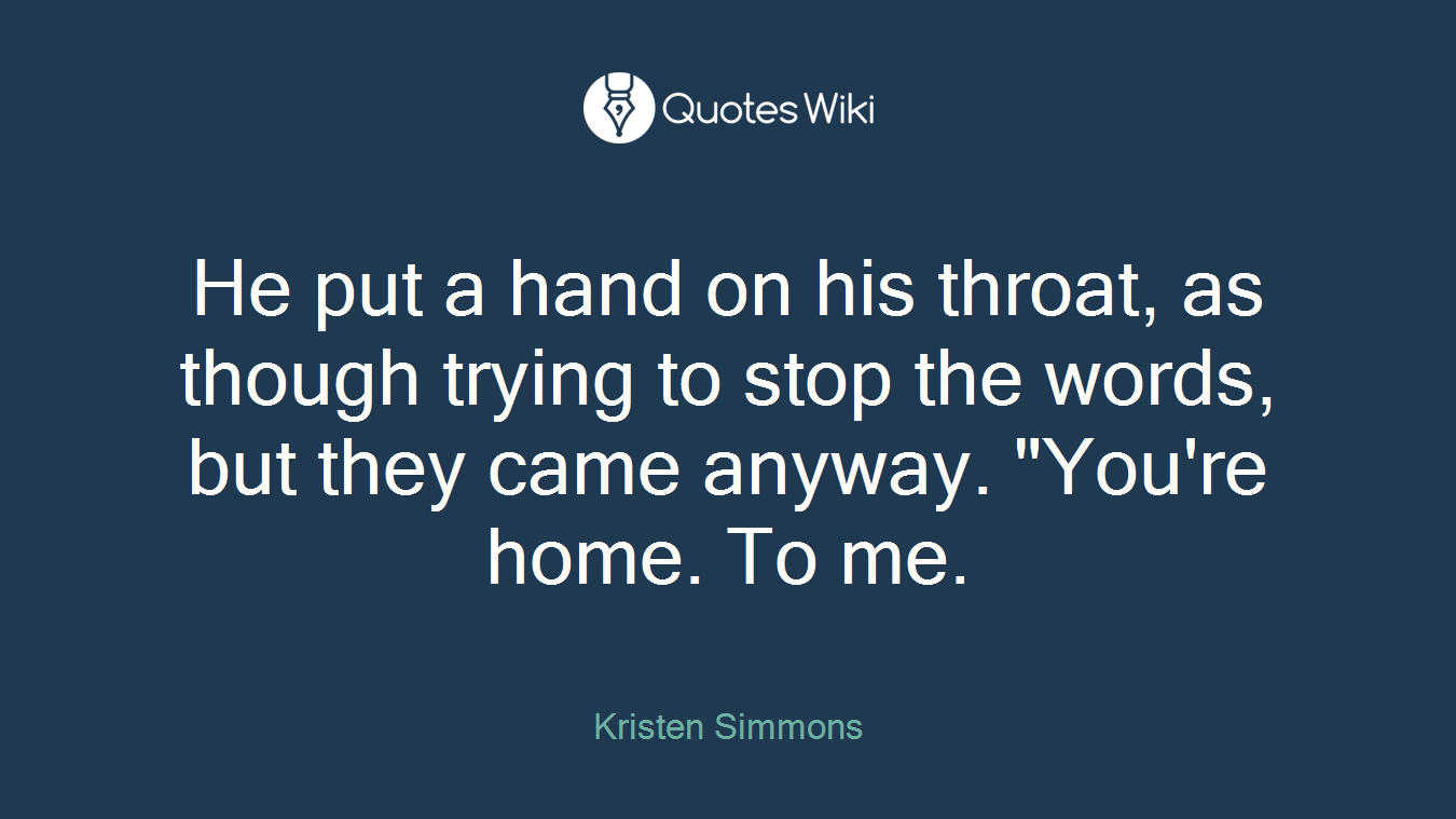 He put a hand on his throat, as though trying to stop the words, but they came anyway. "You're home. To me.
