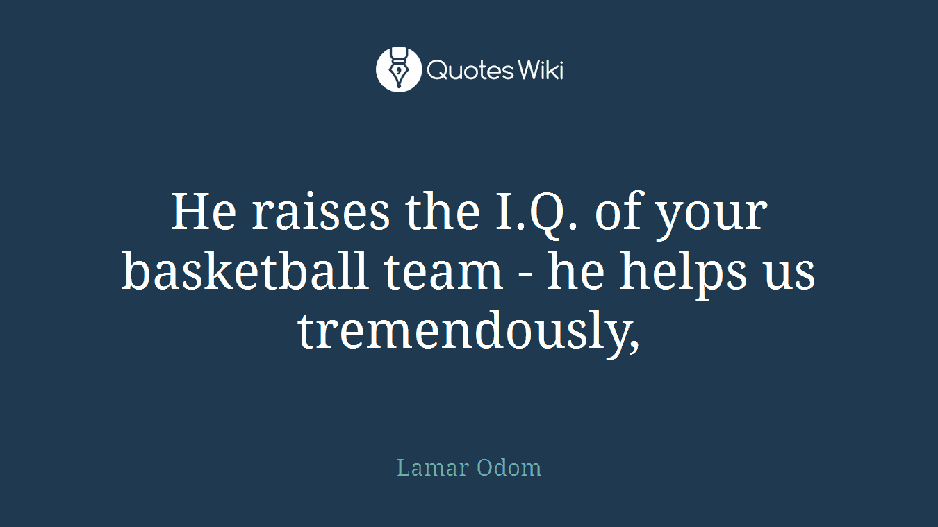 He raises the I.Q. of your basketball team - he helps us tremendously,