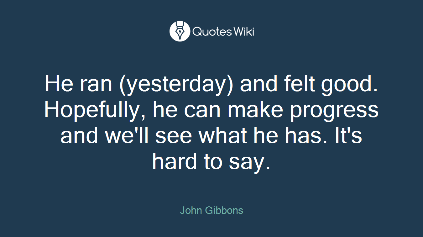 He ran (yesterday) and felt good. Hopefully, he can make progress and we'll see what he has. It's hard to say.