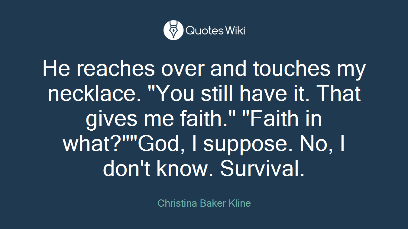 He reaches over and touches my necklace. "You still have it. That gives me faith." "Faith in what?""God, I suppose. No, I don't know. Survival.