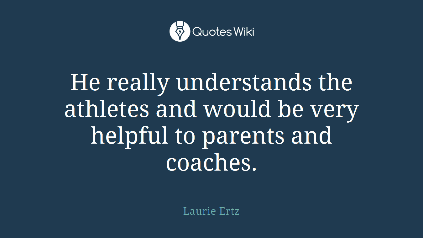 He really understands the athletes and would be very helpful to parents and coaches.