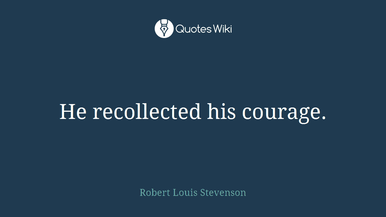 He recollected his courage.