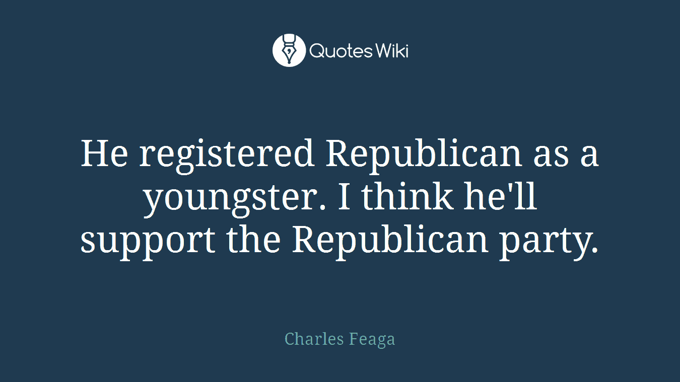 He registered Republican as a youngster. I think he'll support the Republican party.