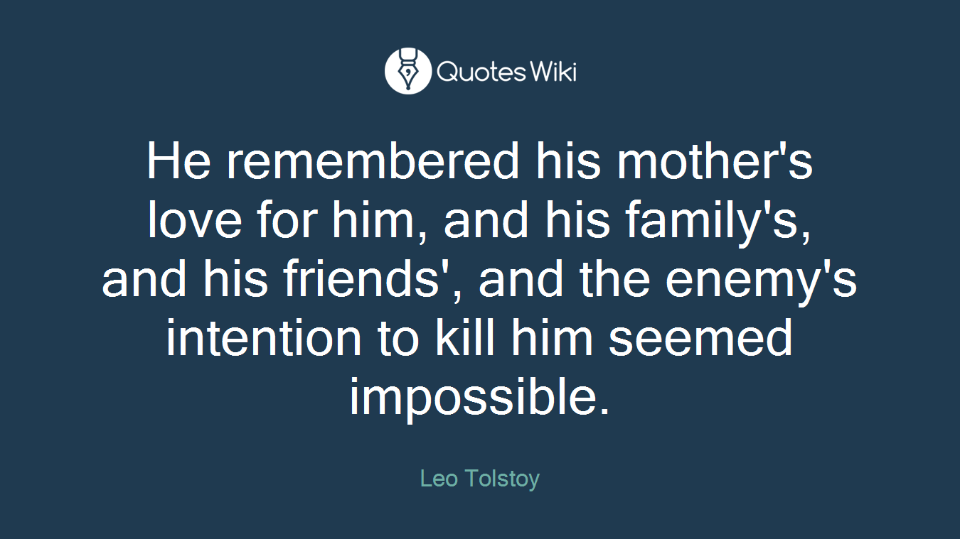 He remembered his mother's love for him, and his family's, and his friends', and the enemy's intention to kill him seemed impossible.