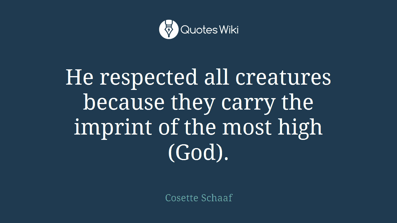 He respected all creatures because they carry the imprint of the most high (God).