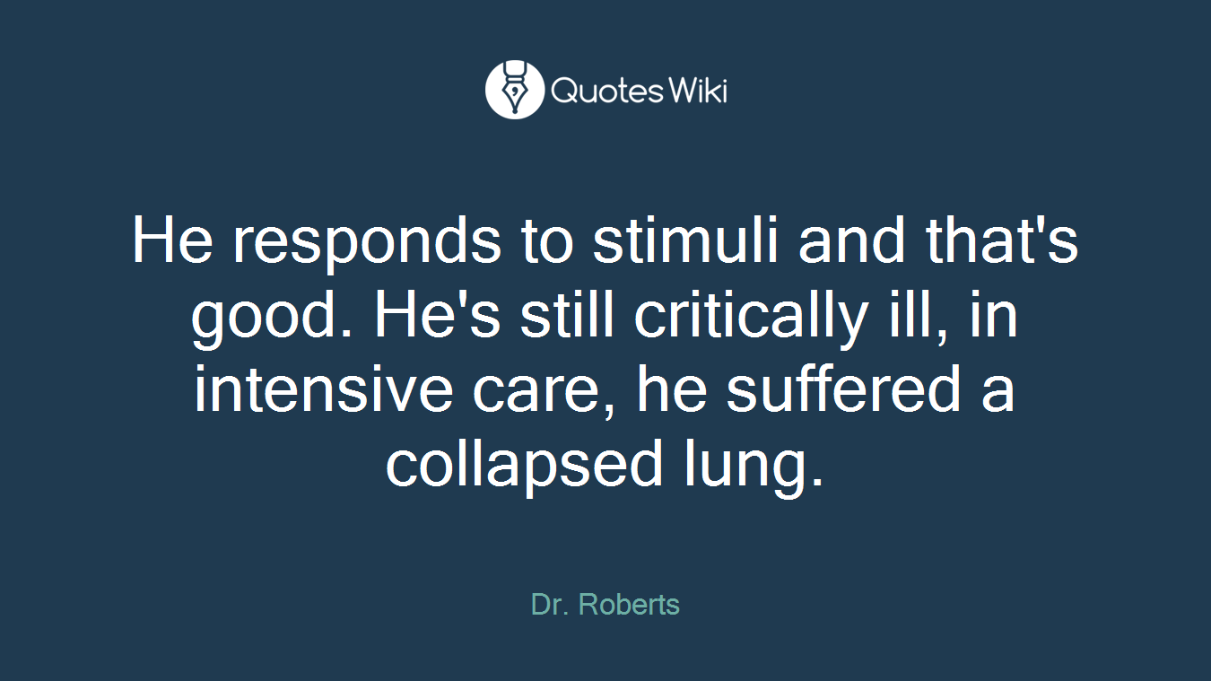 He responds to stimuli and that's good. He's still critically ill, in intensive care, he suffered a collapsed lung.