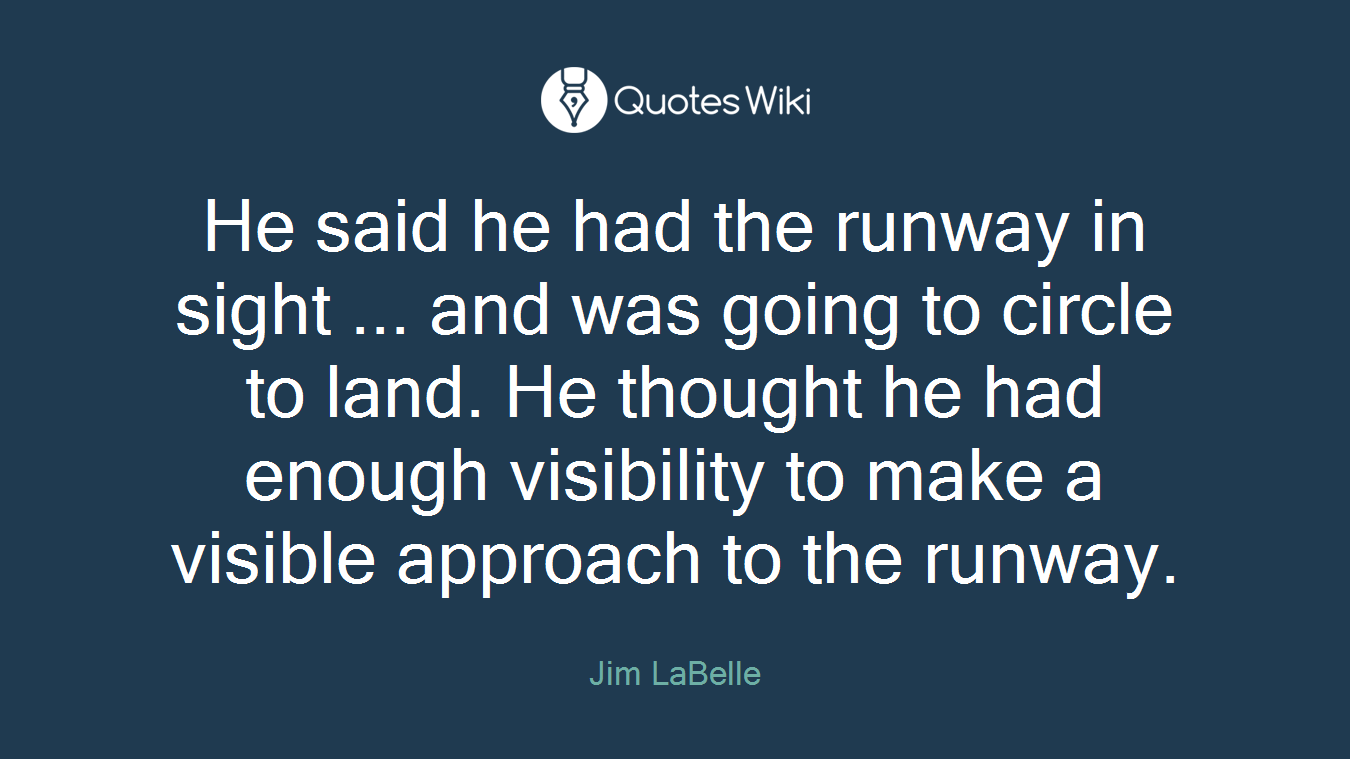 He said he had the runway in sight ... and was going to circle to land. He thought he had enough visibility to make a visible approach to the runway.