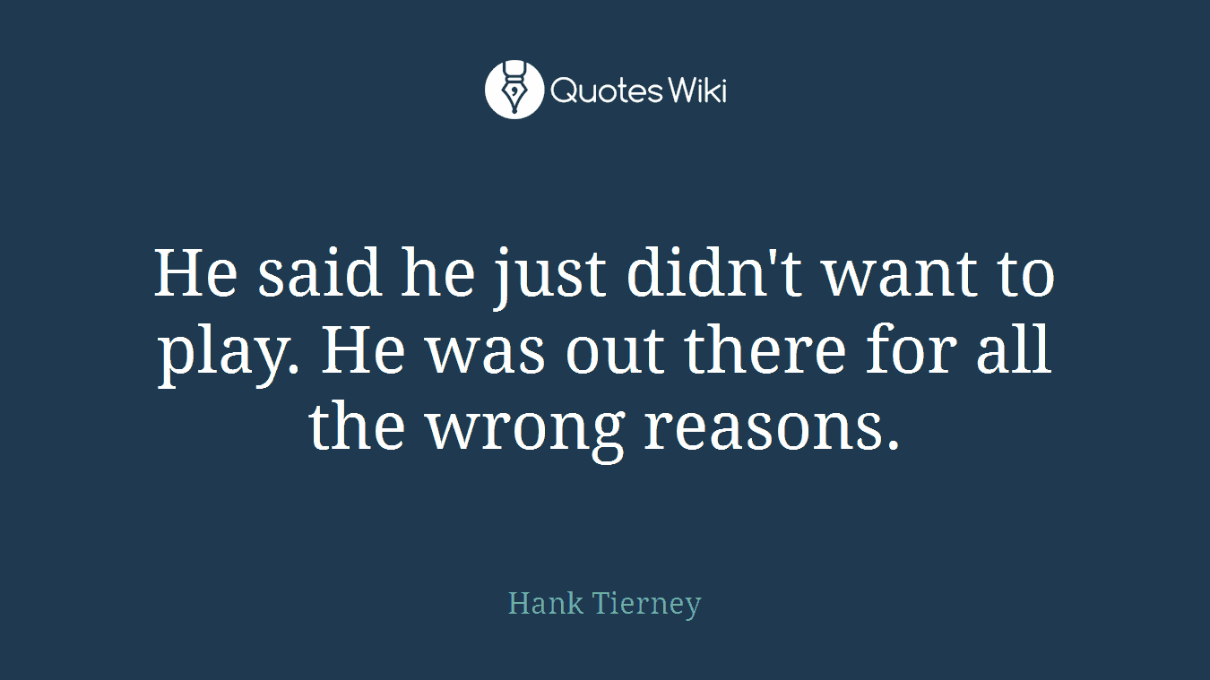 He said he just didn't want to play. He was out there for all the wrong reasons.