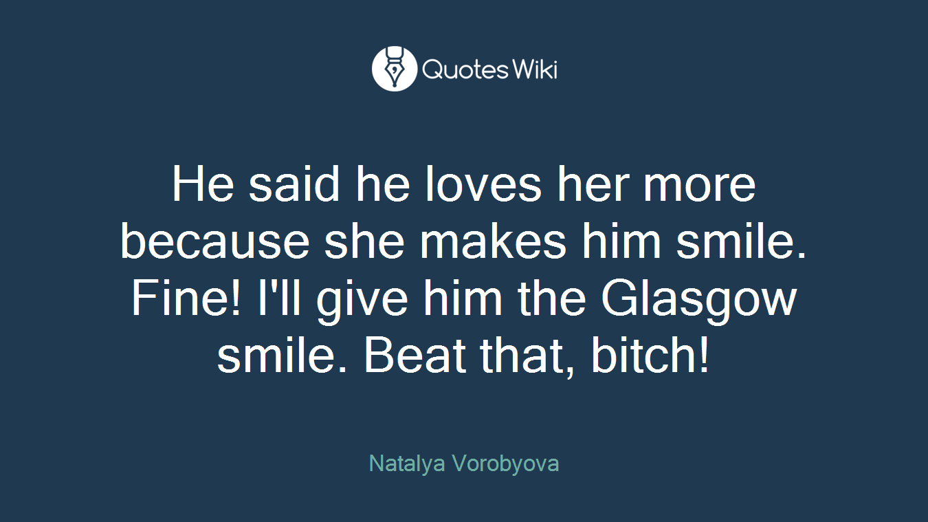He said he loves her more because she makes him smile. Fine! I'll give him the Glasgow smile. Beat that, bitch!