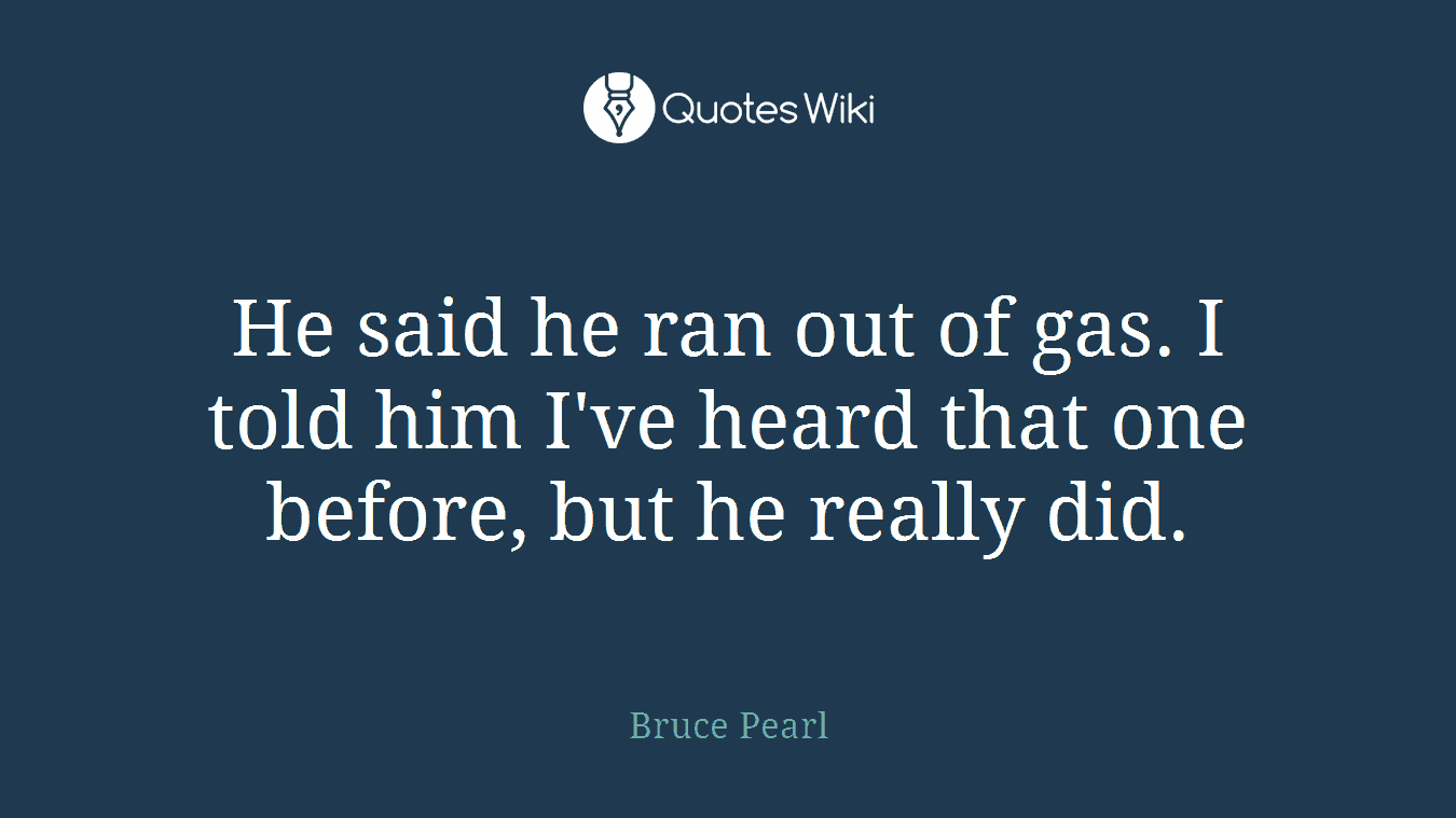 He said he ran out of gas. I told him I've heard that one before, but he really did.