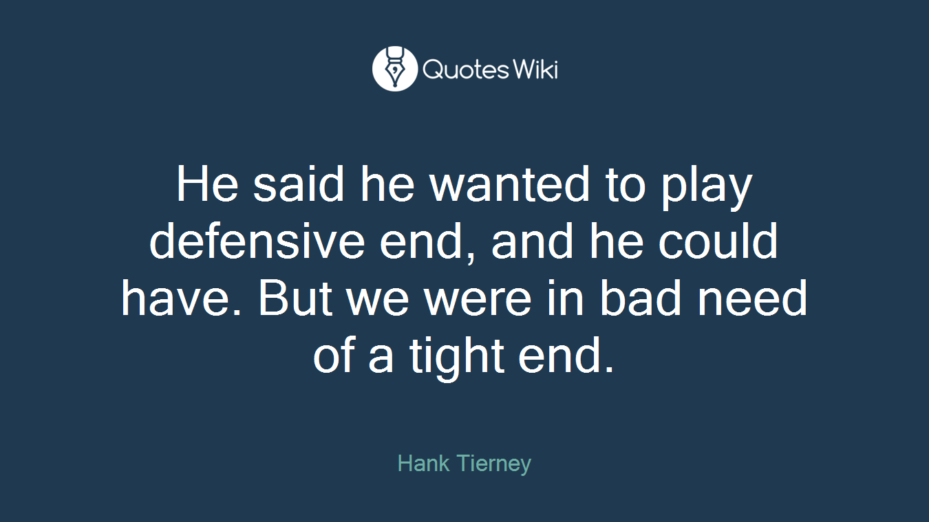 He said he wanted to play defensive end, and he could have. But we were in bad need of a tight end.