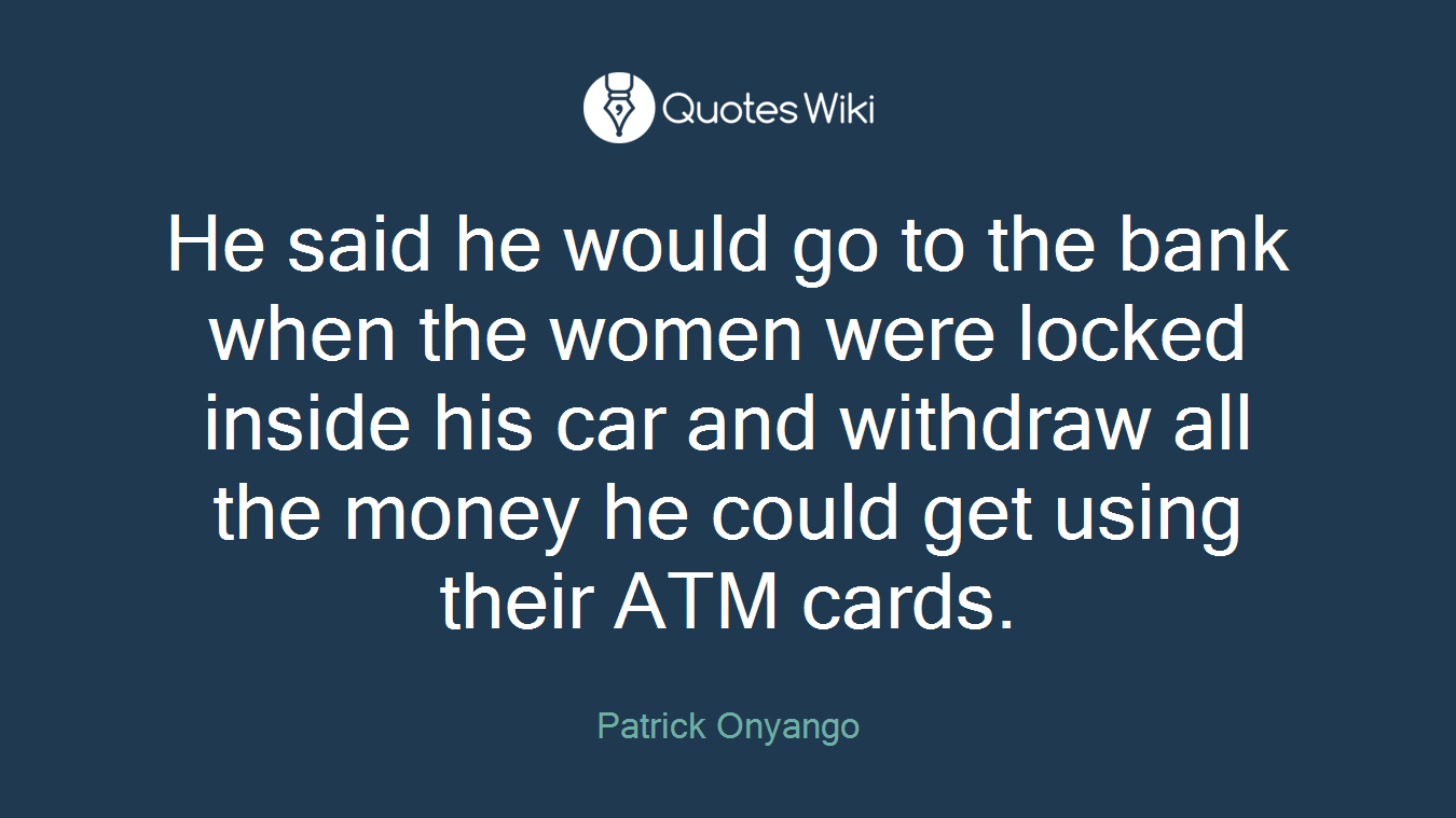 He said he would go to the bank when the women were locked inside his car and withdraw all the money he could get using their ATM cards.