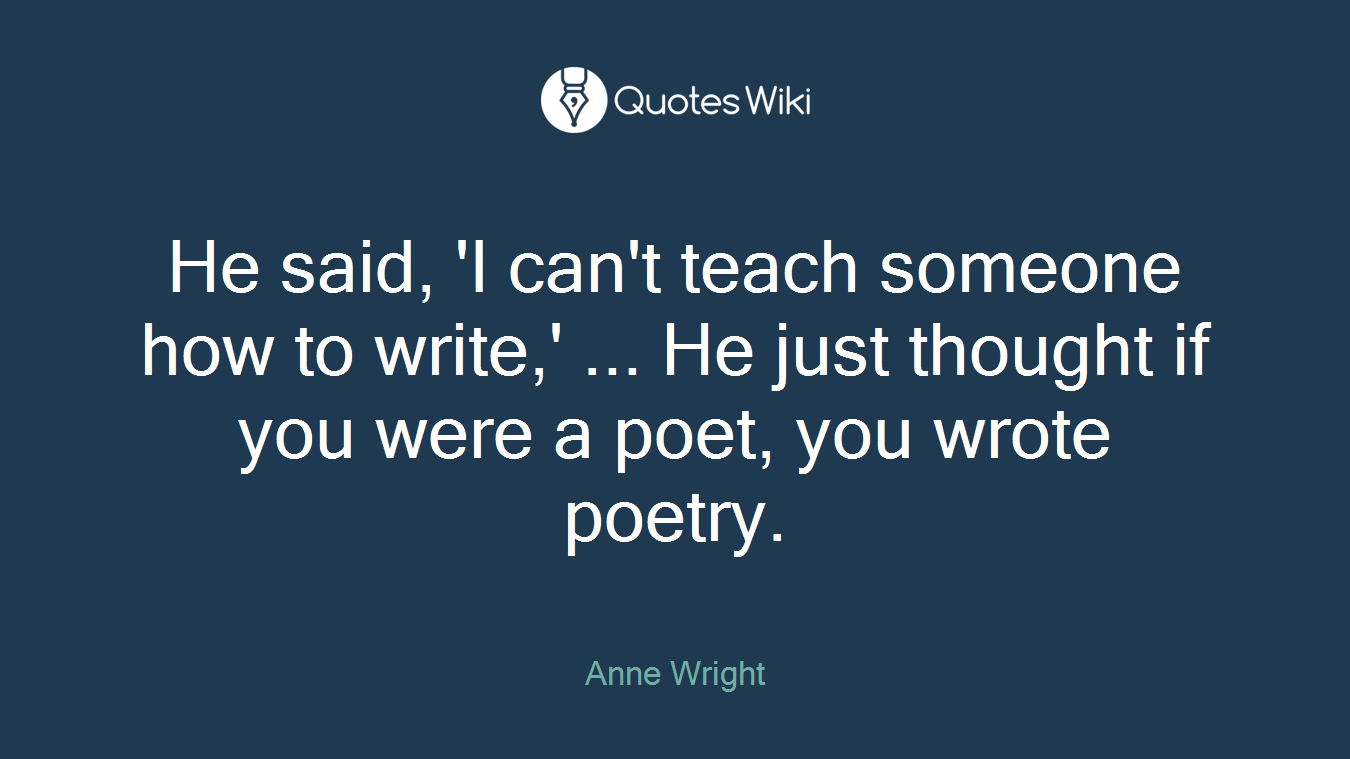 He said, 'I can't teach someone how to write,' ... He just thought if you were a poet, you wrote poetry.