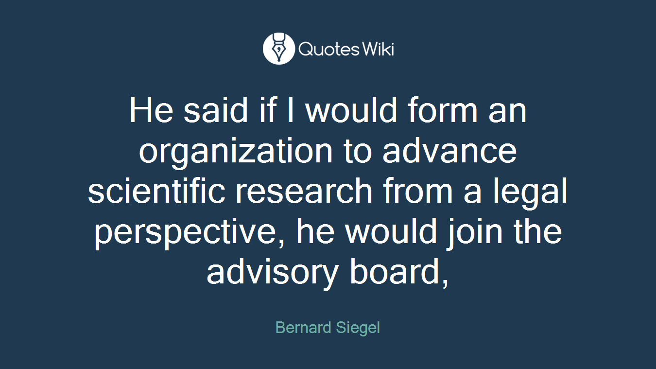 He said if I would form an organization to advance scientific research from a legal perspective, he would join the advisory board,