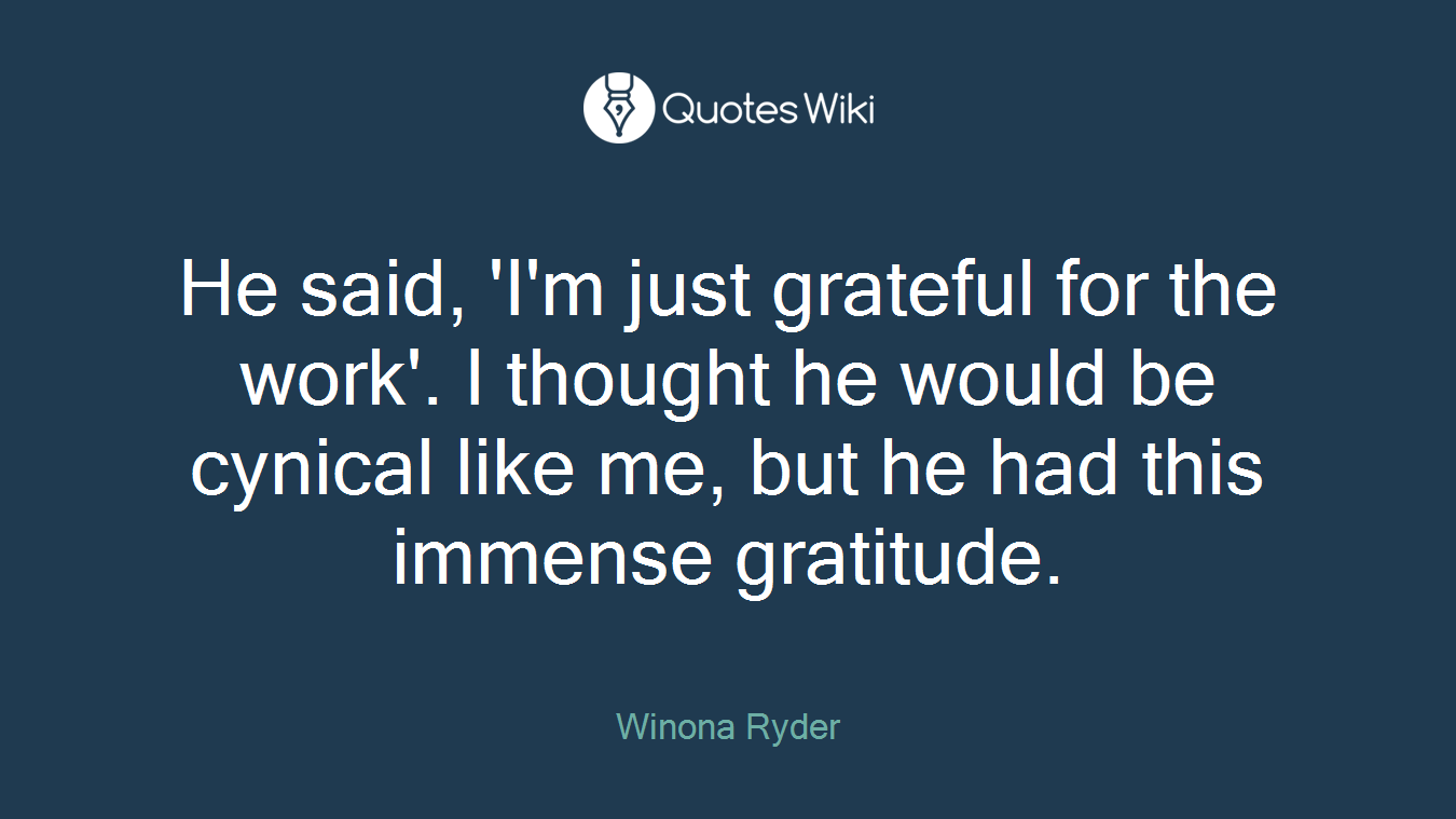 He said, 'I'm just grateful for the work'. I thought he would be cynical like me, but he had this immense gratitude.